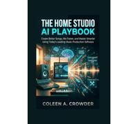 The Home Studio AI Playbook: Create Better Songs, Mix Faster, and Master Smarter Using Today's Leading Music Production Software