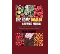 The Home Tomato Growing Manual: A Comprehensive Guide To Growing Tomatoes At Home, Along With Different Varieties Of Tomatoes And Their Uses (Indoor farming)