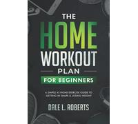 The Home Workout Plan for Beginners: A Simple At-Home Exercise Guide to Getting in Shape & Losing Weight