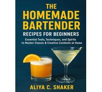 THE HOMEMADE BARTENDER RECIPES FOR BEGINNERS: Essential Tools, Techniques, and Spirits to Master Classic & Creative Cocktails at Home
