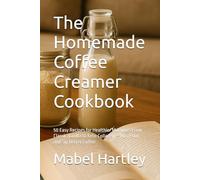 The Homemade Coffee Creamer Cookbook: 50 Easy Recipes for Healthier Mornings From Classic Vanilla to Keto Collagen - Mix, Pour, and Sip Better Coffee (Sizzling Sauces & Condiments)