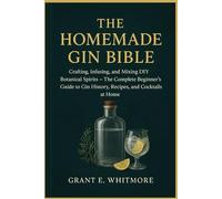 The Homemade Gin Bible: Crafting, Infusing, and Mixing DIY Botanical Spirits - The Complete Beginner’s Guide to Gin History, Recipes, and Cocktails at Home