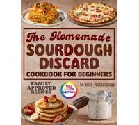 The Homemade Sourdough Discard Cookbook for Beginners: Full-Color, Step-by-Step Homemade Recipes to Use Every Discard, Save Time & Money, Cut Food Waste, & Make Healthy Family Meals for Busy Homes