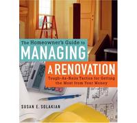 The Homeowner's Guide to Managing a Renovation: Tough-as-nails Tactics for Getting the Most from Your Money