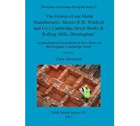The Homes of our Metal Manufactures. Messrs R.W. Winfield and Co's Cambridge Street Works & Rolling Mills Birmingham': Archaeological Excavations at ... Archaeological Reports British Series)