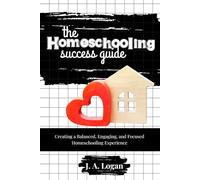 The Homeschooling Success Guide for Parents of Young Children (Ages 5-10): Creating a Balanced, Engaging, and Focused Homeschooling Experience