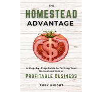 The Homestead Advantage: A Step-by-Step Guide to Turning Your Homestead into a Profitable Business