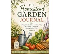 The Homestead Garden Journal: A Simple Garden Planner & Harvest Log for Growing, Learning & Keeping Track of It All