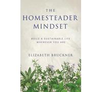 The Homesteader Mindset: Build A Sustainable Life Wherever You Are