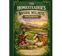 THE HOMESTEADER’S NATURAL WELLNESS HANDBOOK: A Practical Guide to Herbal Remedies, Off-Grid Health, Food Preservation, and Self-Sufficient Living for Modern Beginners.