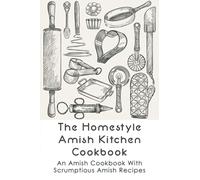 The Homestyle Amish Kitchen Cookbook: An Amish Cookbook With Scrumptious Amish Recipes: Amish Country Recipes Ideas Guide