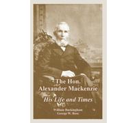 The Hon. Alexander Mackenzie : His Life and Times