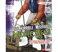 The Horrible, Miserable Middle Ages: The Disgusting Details about Life During Medieval Times (Disgusting History)