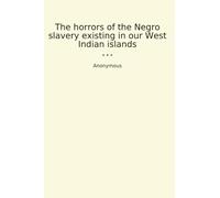 The horrors of the Negro slavery existing in our West Indian islands (Classic Books)
