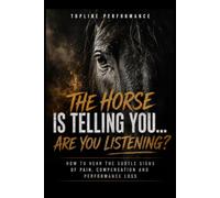 THE HORSE IS TELLING YOU...ARE YOU LISTENING?: HOW TO HEAR THE SUBTLE SIGNS OF PAIN, COMPENSATION AND PERFORMANCE LOSS