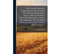 The Horse Shoer's Companion and Guide for the Management and Cure of Horses' Feet, With Instructions on Diseases of the Feet, Ways of Holding While Being Shod ..