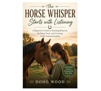 The Horse Whisper Starts with Listening: A Beginner's Guide to Reading Behavior, Building Trust, and Creating Calm Communication