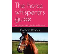 The horse whisperers guide: A beginners guide to horses
