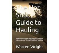 The Hot Shot Guide to Hauling: A Beginner's Guide to Achieving Financial Independence Through Hot Shot Trucking