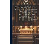 The Hours Or Little Office of the Blessed Virgin Mary, in English, Chiefly After the Use of Paris