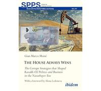 The House Always Wins: The Corrupt Strategies that Shaped Kazakh Oil Politics and Business in the Nazarbayev Era (Soviet and Post-Soviet Politics and Society)