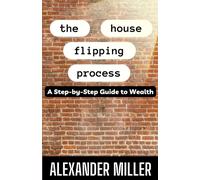 The House Flipping Process : A Step-by-Step Guide to Wealth