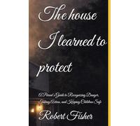 The house I learned to protect: A Parent’s Guide to Recognizing Danger, Taking Action, and Keeping Children Safe (The house that learned to kill)