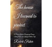 The house I learned to protect: A Parent’s Guide to Recognizing Danger, Taking Action, and Keeping Children Safe (The house that learned to kill)