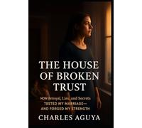 The House of Broken Trust: How Betrayal, Lies, and Secrets Tested My Marriage-and Forged My Strength
