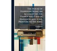 The House of Harrison; Being an Account of the Family and Firm of Harrison and Sons, Printers to the King