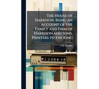 The House of Harrison; Being an Account of the Family and Firm of Harrison and Sons, Printers to the King