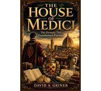The House of Medici: The Dynasty That Transformed Florence