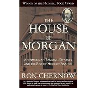 The House of Morgan: An American Banking Dynasty and the Rise of Modern Finance