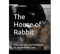 The House of Rabbit: Essential Tips and Techniques for House Rabbit Care