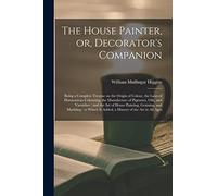 The House Painter, or, Decorator's Companion: Being a Complete Treatise on the Origin of Colour, the Laws of Harmonious Colouring, the Manufacture of ... Graining, and Marbling: to Which Is...