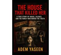 The House That Killed Her: A True Story of Abuse, Silence, and the Family Who Buried the Truth
