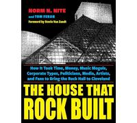 The House That Rock Built: How It Took Time, Money, Music Moguls, Corporate Types, Politicians, Media, Artists, and Fans to Bring the Rock Hall to Cleveland