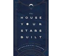 The House Your Stars Built: A Guide to the Twelve Astrological Houses and Your Place in the Universe