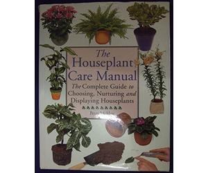 THE HOUSEPLANT CARE MANUAL: THE COMPLETE GUIDE TO CHOOSING, NURTURING AND DISPLAYING HOUSEPLANTS.