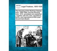The Housing of the Working Classes Acts, 1890-1909, and the Housing Acts, 1914, Annotated and Explained: Together with the Rules, Regulations, Forms, and Instructions of the Local Government Board.
