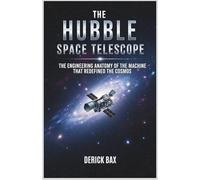 The Hubble Space Telescope: The Engineering Anatomy of the Machine That Redefined the Cosmos (Earth & Beyond)