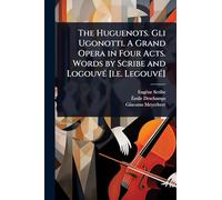 The Huguenots. Gli Ugonotti. A Grand Opera in Four Acts. Words by Scribe and Logouvé [i.e. Legouvé]