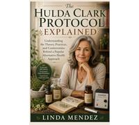 The Hulda Clark Protocol: Explained Understanding the Theory, Practices, and Controversies Behind a Popular Alternative Health Approach