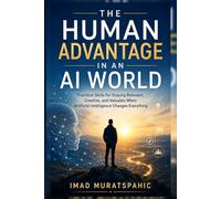 The Human Advantage in an AI World: Practical Skills for Staying Relevant, Creative, and Valuable When Artificial Intelligence Changes Everything