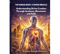 THE HUMAN BODY: A DIVINE MIRACLE: Understanding Divine Creation Through Anatomy, Movement, and Faith