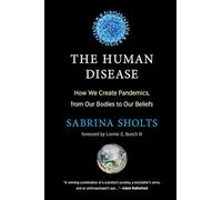 The Human Disease: How We Create Pandemics, from Our Bodies to Our Beliefs