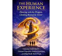 The Human Experience: Dancing with the Dragon, Climbing Beyond the Tower.: Conscious Leadership for Customer Experience, Employee Experience, and What Really Moves People