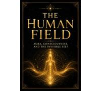 The Human Field: Aura, Consciousness, and the Invisible Self