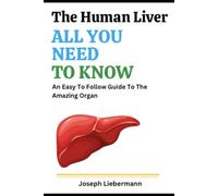 The Human Liver - All You Need To Know: An Easy To Follow Guide To The Amazing Organ