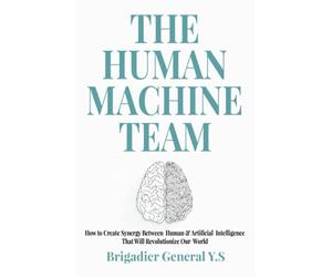 The Human-Machine Team: How to Create Synergy Between Human & Artificial Intelligence That Will Revolutionize Our World